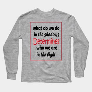 What do we do in the shadows determines who we are in the light Long Sleeve T-Shirt